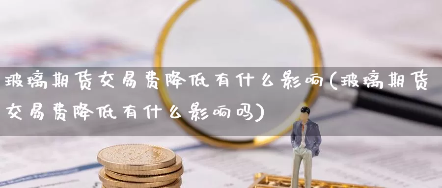 玻璃期货交易费降低有什么影响(玻璃期货交易费降低有什么影响吗)_https://www.zzcnk.com_原油期货_第1张