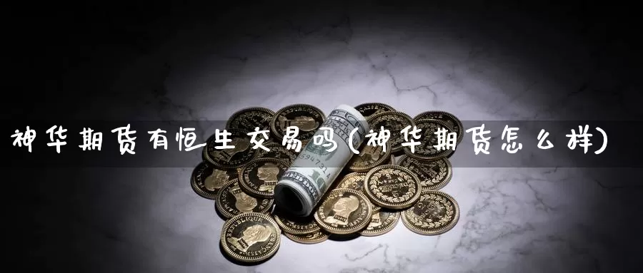 神华期货有恒生交易吗(神华期货怎么样)_https://www.zzcnk.com_股指期货_第1张