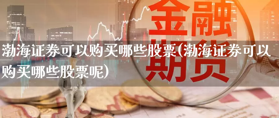 渤海证券可以购买哪些股票(渤海证券可以购买哪些股票呢)_https://www.zzcnk.com_股票_第1张