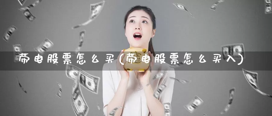 带电股票怎么买(带电股票怎么买入)_https://www.zzcnk.com_股票_第1张