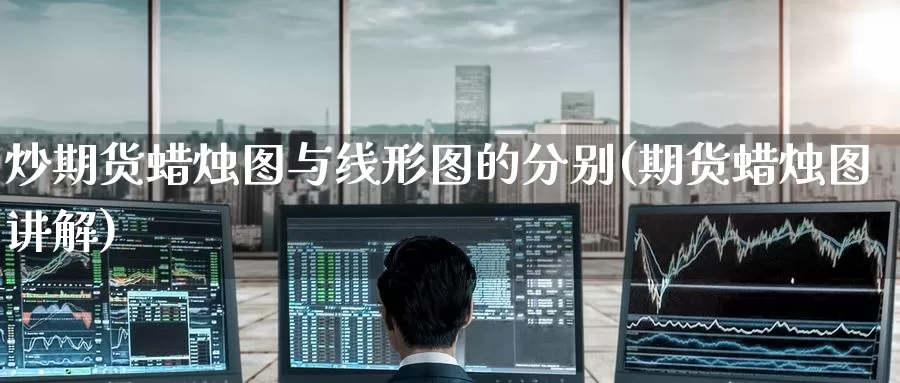 炒期货蜡烛图与线形图的分别(期货蜡烛图讲解)_原油期货_第1张_国际期货直播室 炒期货蜡烛图与线形图的分别(期货蜡烛图讲解)_https://www.zzcnk.com_原油期货_第1张