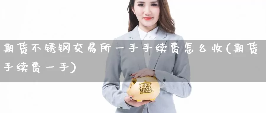 期货不锈钢交易所一手手续费怎么收(期货手续费一手)_https://www.zzcnk.com_股指期货_第1张