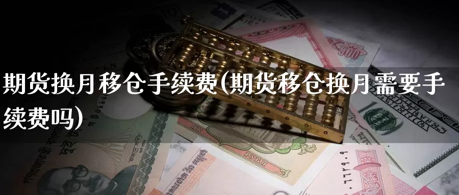 期货换月移仓手续费(期货移仓换月需要手续费吗)_https://www.zzcnk.com_恒生指数_第1张