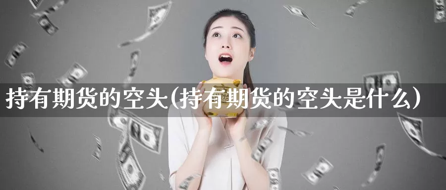 持有期货的空头(持有期货的空头是什么)_纳指期货_第1张_国际期货直播室 持有期货的空头(持有期货的空头是什么)_https://www.zzcnk.com_纳指期货_第1张