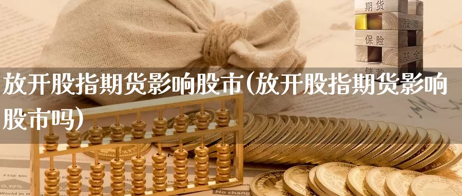 放开股指期货影响股市(放开股指期货影响股市吗)_https://www.zzcnk.com_期货直播_第1张