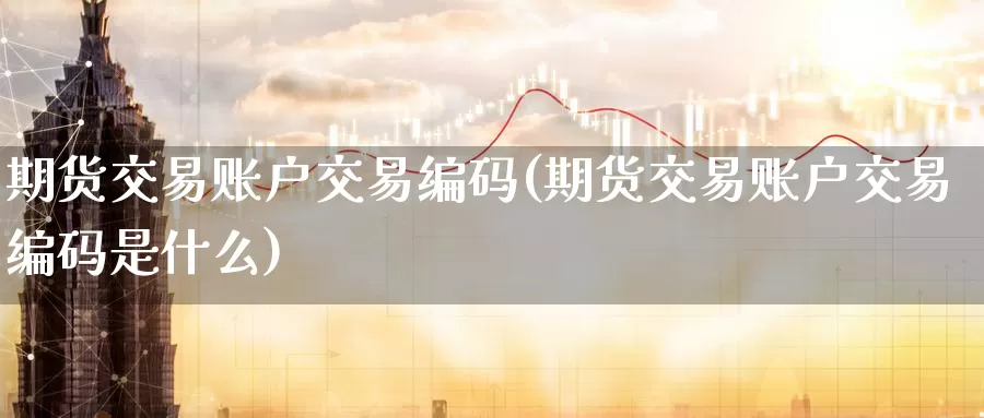 期货交易账户交易编码(期货交易账户交易编码是什么)_原油期货_第1张_国际期货直播室 期货交易账户交易编码(期货交易账户交易编码是什么)_https://www.zzcnk.com_原油期货_第1张