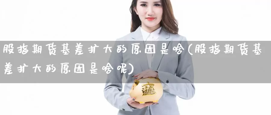股指期货基差扩大的原因是啥(股指期货基差扩大的原因是啥呢)_纳指期货_第1张_国际期货直播室 股指期货基差扩大的原因是啥(股指期货基差扩大的原因是啥呢)_https://www.zzcnk.com_纳指期货_第1张