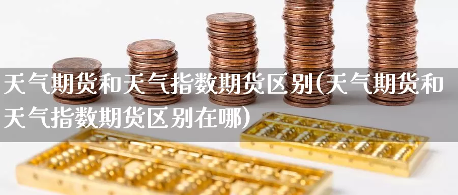 天气期货和天气指数期货区别(天气期货和天气指数期货区别在哪)_https://www.zzcnk.com_纳指期货_第1张