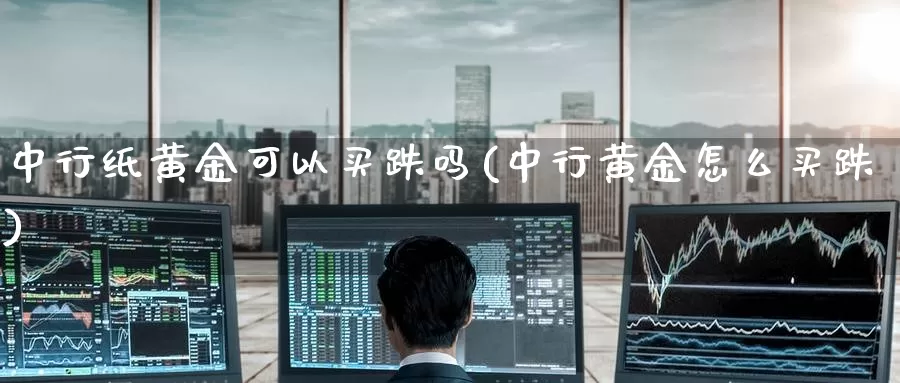 中行纸黄金可以买跌吗(中行黄金怎么买跌)_https://www.zzcnk.com_理财_第1张