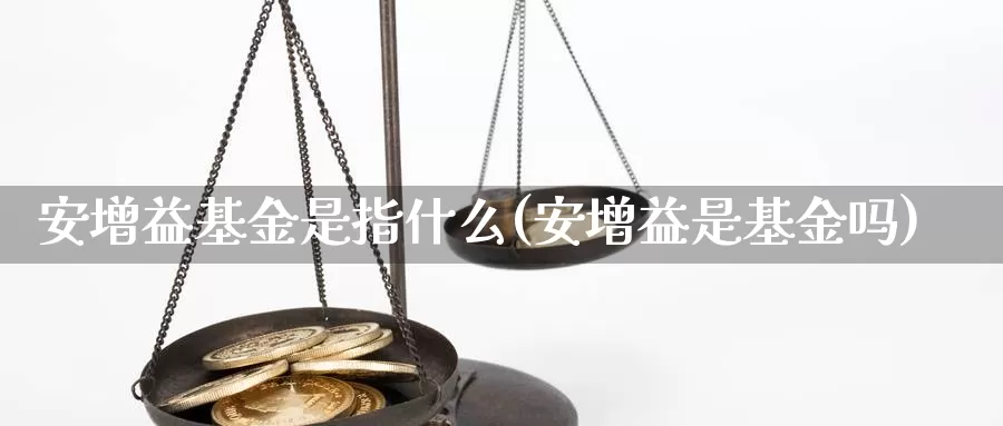 安增益基金是指什么(安增益是基金吗)_https://www.zzcnk.com_基金_第1张