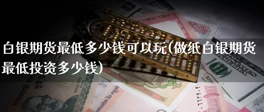 白银期货最低多少钱可以玩(做纸白银期货最低投资多少钱)_https://www.zzcnk.com_股指期货_第1张