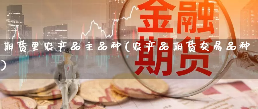 期货里农产品主品种(农产品期货交易品种)_https://www.zzcnk.com_期货直播_第1张