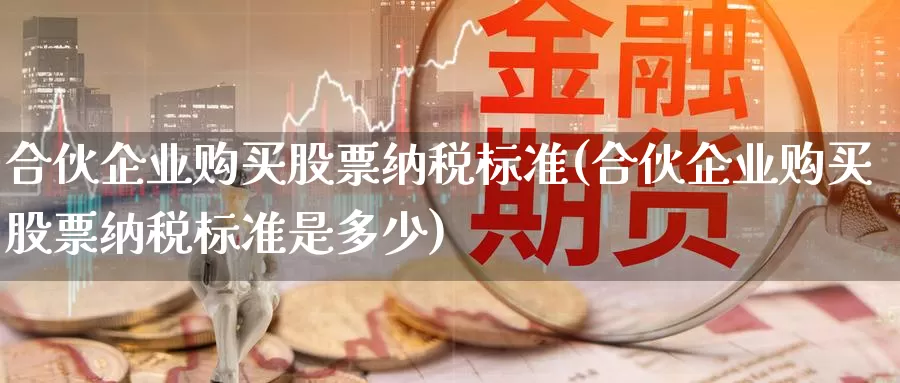 合伙企业购买股票纳税标准(合伙企业购买股票纳税标准是多少)_https://www.zzcnk.com_股票_第1张