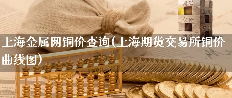 上海金属网铜价查询(上海期货交易所铜价曲线图)_https://www.zzcnk.com_股指期货_第1张
