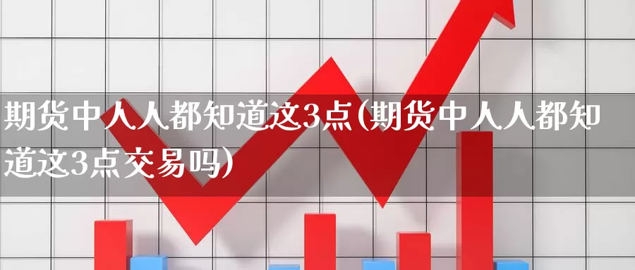 期货中人人都知道这3点(期货中人人都知道这3点交易吗)_https://www.zzcnk.com_原油期货_第1张