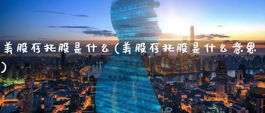 美股存托股是什么(美股存托股是什么意思)_https://www.zzcnk.com_财经_第1张