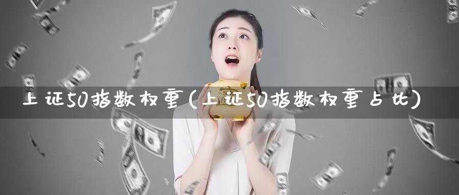 上证50指数权重(上证50指数权重占比)_https://www.zzcnk.com_内盘期货_第1张
