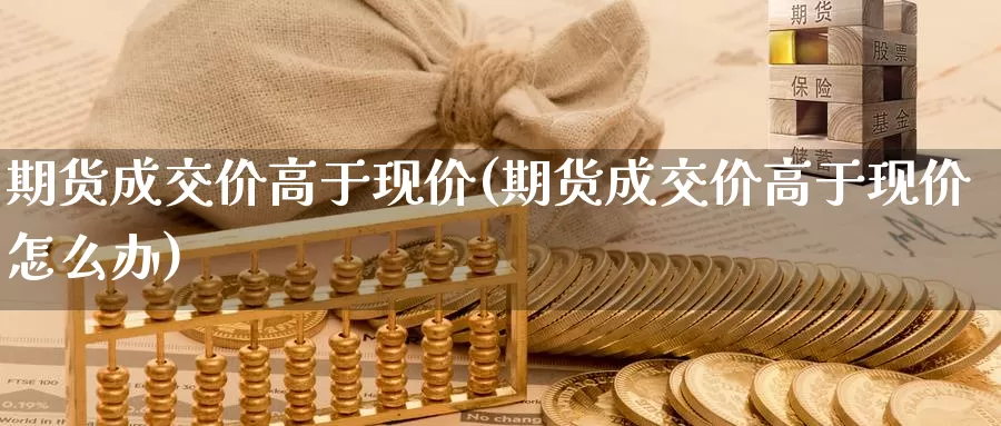 期货成交价高于现价(期货成交价高于现价怎么办)_https://www.zzcnk.com_原油期货_第1张