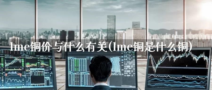 lme铜价与什么有关(lme铜是什么铜)_https://www.zzcnk.com_纳指期货_第1张