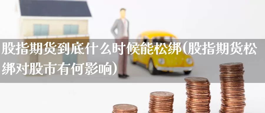 股指期货到底什么时候能松绑(股指期货松绑对股市有何影响)_https://www.zzcnk.com_原油期货_第1张