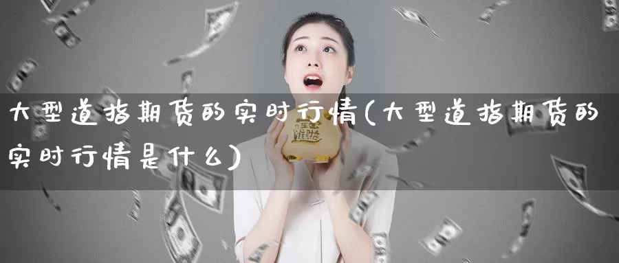 大型道指期货的实时行情(大型道指期货的实时行情是什么)_期货直播_第1张_国际期货直播室 大型道指期货的实时行情(大型道指期货的实时行情是什么)_https://www.zzcnk.com_期货直播_第1张