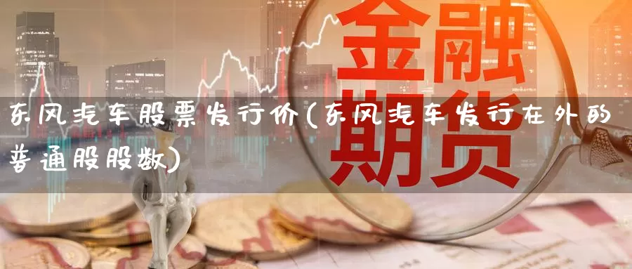 东风汽车股票发行价(东风汽车发行在外的普通股股数)_https://www.zzcnk.com_恒生指数_第1张