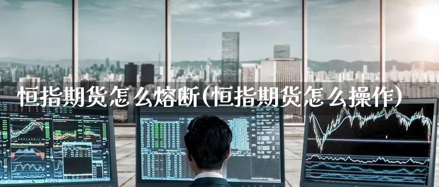 恒指期货怎么熔断(恒指期货怎么操作)_纳指期货_第1张_国际期货直播室 恒指期货怎么熔断(恒指期货怎么操作)_https://www.zzcnk.com_纳指期货_第1张