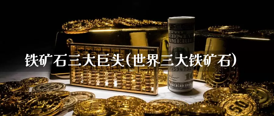 铁矿石三大巨头(世界三大铁矿石)_https://www.zzcnk.com_股指期货_第1张