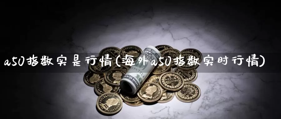 a50指数实是行情(海外a50指数实时行情)_https://www.zzcnk.com_恒生指数_第1张
