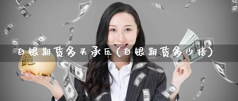 白银期货多头承压(白银期货多少倍)_https://www.zzcnk.com_股指期货_第1张