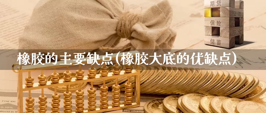 橡胶的主要缺点(橡胶大底的优缺点)_https://www.zzcnk.com_股指期货_第1张
