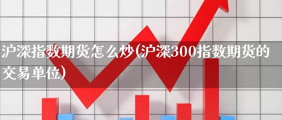 沪深指数期货怎么炒(沪深300指数期货的交易单位)_https://www.zzcnk.com_股指期货_第1张