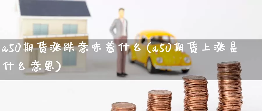 a50期货涨跌意味着什么(a50期货上涨是什么意思)_原油期货_第1张_国际期货直播室 a50期货涨跌意味着什么(a50期货上涨是什么意思)_https://www.zzcnk.com_原油期货_第1张