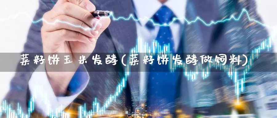 菜籽饼玉米发酵(菜籽饼发酵做饲料)_https://www.zzcnk.com_股指期货_第1张