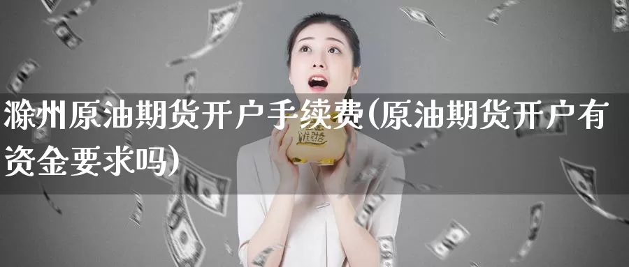 滁州原油期货开户手续费(原油期货开户有资金要求吗)_https://www.zzcnk.com_区块链_第1张