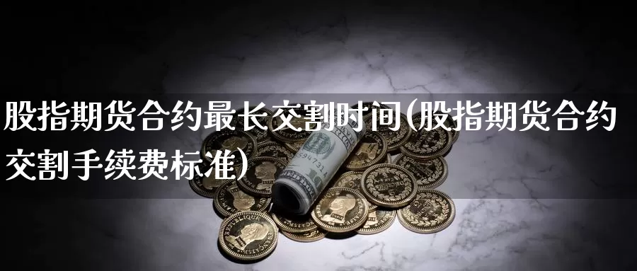 股指期货合约最长交割时间(股指期货合约交割手续费标准)_https://www.zzcnk.com_原油期货_第1张