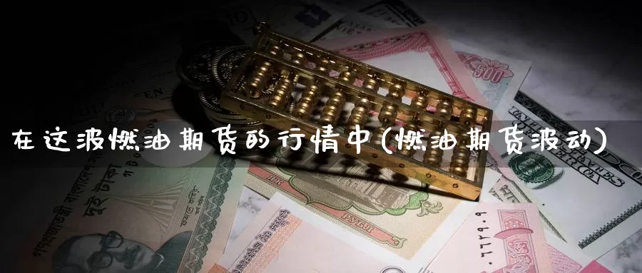 在这波燃油期货的行情中(燃油期货波动)_https://www.zzcnk.com_期货直播_第1张