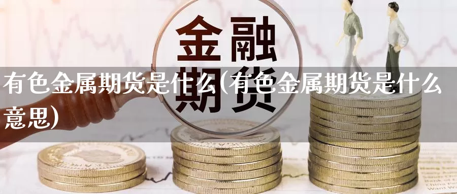有色金属期货是什么(有色金属期货是什么意思)_https://www.zzcnk.com_股票_第1张