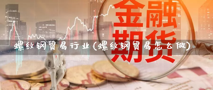 螺纹钢贸易行业(螺纹钢贸易怎么做)_https://www.zzcnk.com_纳指期货_第1张
