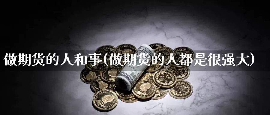 做期货的人和事(做期货的人都是很强大)_https://www.zzcnk.com_期货直播_第1张