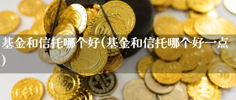 基金和信托哪个好(基金和信托哪个好一点)_https://www.zzcnk.com_理财_第1张
