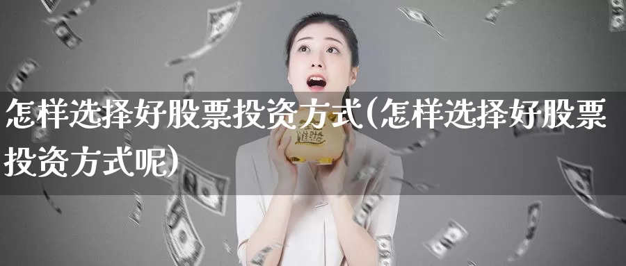 怎样选择好股票投资方式(怎样选择好股票投资方式呢)_https://www.zzcnk.com_理财_第1张