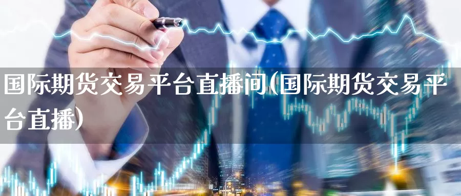 国际期货交易平台直播间(国际期货交易平台直播)_https://www.zzcnk.com_股指期货_第1张