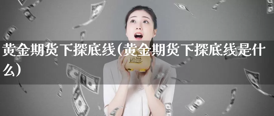 黄金期货下探底线(黄金期货下探底线是什么)_https://www.zzcnk.com_期货直播_第1张