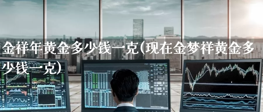 金祥年黄金多少钱一克(现在金梦祥黄金多少钱一克)_https://www.zzcnk.com_恒生指数_第1张