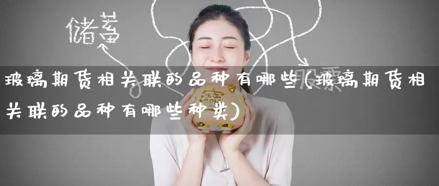 玻璃期货相关联的品种有哪些(玻璃期货相关联的品种有哪些种类)_https://www.zzcnk.com_纳指期货_第1张