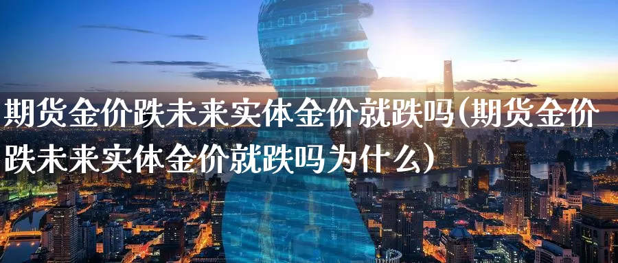 期货金价跌未来实体金价就跌吗(期货金价跌未来实体金价就跌吗为什么)_https://www.zzcnk.com_期货直播_第1张
