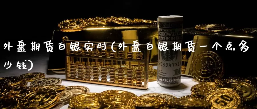 外盘期货白银实时(外盘白银期货一个点多少钱)_https://www.zzcnk.com_恒生指数_第1张