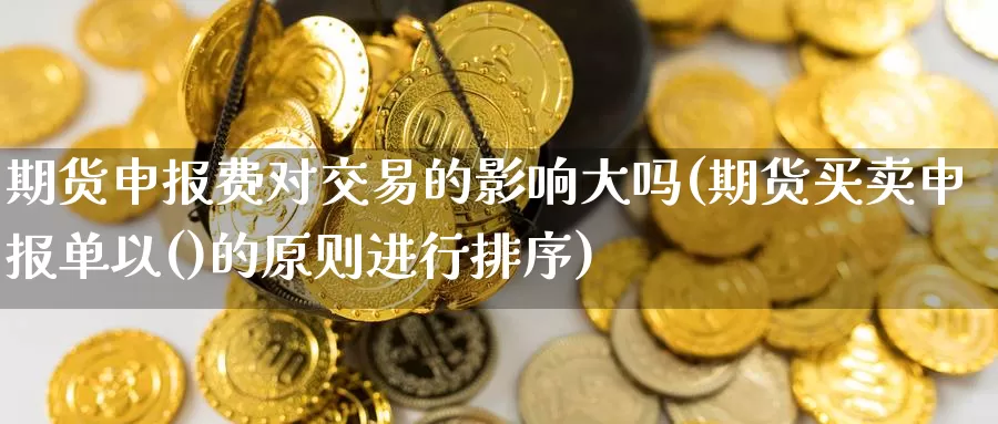 期货申报费对交易的影响大吗(期货买卖申报单以()的原则进行排序)_https://www.zzcnk.com_纳指期货_第1张