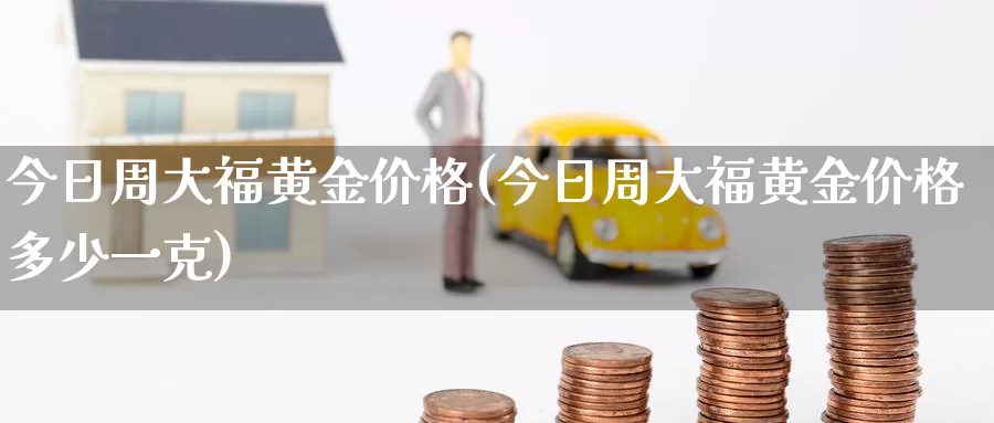 今日周大福黄金价格(今日周大福黄金价格多少一克)_https://www.zzcnk.com_理财_第1张